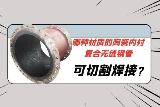 哪种材质的陶瓷内衬复合无缝钢管可切割焊接?[嘿嘿射在线观看]
